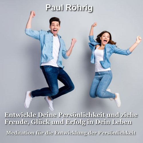 Paul Röhrig - Entwickle Deine Persönlichkeit und ziehe Freude, Glück und Erfolg in Dein Leben