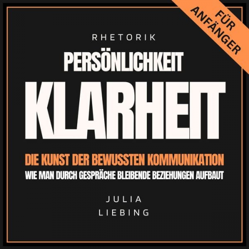 Julia Liebing - Rhetorik. Persönlichkeit. Klarheit. Die Kunst der bewussten Kommunikation