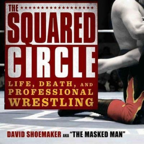 David Shoemaker - The Squared Circle: Life, Death, and Professional Wrestling