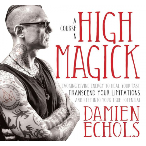 Damien Echols - A Course in High Magick: Evoking Divine Energy to Heal Your Past, Transcend Your Limitations, and Step Into Your True Potential