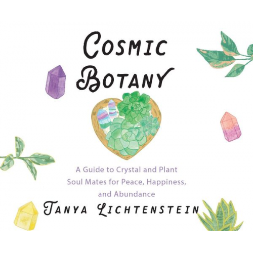 Tanya Lichtenstein - Cosmic Botany: A Guide to Crystal and Plant Soul Mates for Peace, Happiness, and Abundance