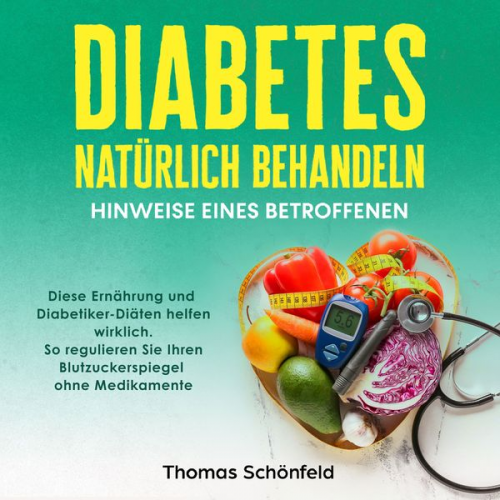 Thomas Schönfeld - Diabetes natürlich behandeln – Hinweise eines Betroffenen: Diese Ernährung und Diabetiker-Diäten helfen wirklich. So regulieren Sie Ihren Blutzuckersp