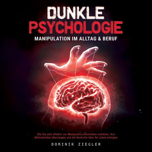 Dominik Ziegler - Dunkle Psychologie – Manipulation im Alltag & Beruf: Wie Sie sich effektiv vor Manipulationstechniken schützen, Ihre Mitmenschen überzeugen und die Ko