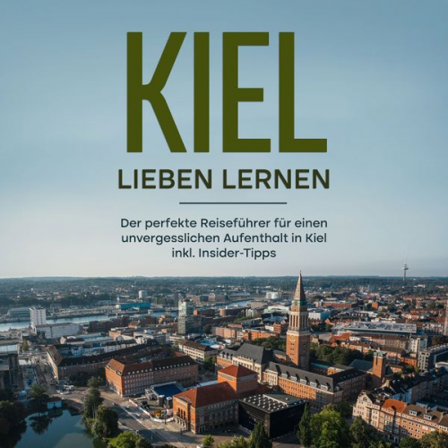 Mareike Raum - Kiel lieben lernen: Der perfekte Reiseführer für einen unvergesslichen Aufenthalt in Kiel inkl. Insider-Tipps