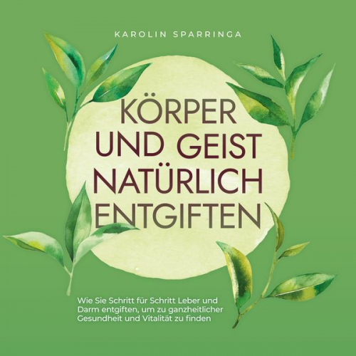 Karolin Sparringa - Körper und Geist natürlich entgiften: Wie Sie Schritt für Schritt Leber und Darm entgiften, um zu ganzheitlicher Gesundheit und Vitalität zu finden