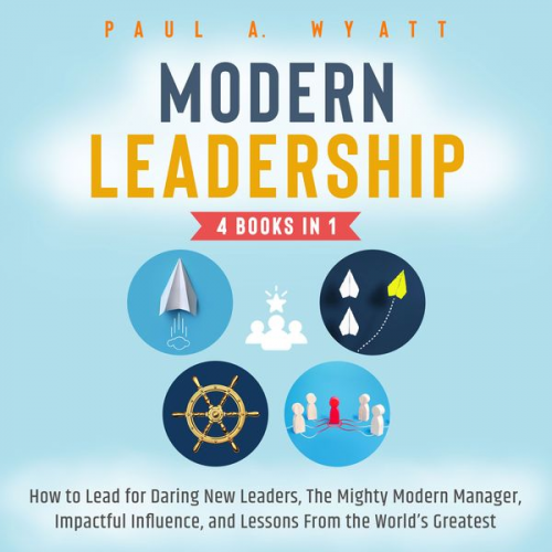 Paul A. Wyatt - Modern Leadership - 4 Books in 1: How to Lead for Daring New Leaders, The Mighty Modern Manager, Impactful Influence, and Lessons From the World's Greatest