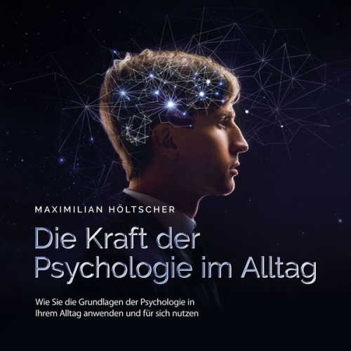 Maximilian Höltscher - Die Kraft der Psychologie im Alltag: Wie Sie die Grundlagen der Psychologie in Ihrem Alltag anwenden und für sich nutzen