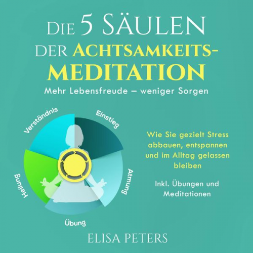 Elisa Peters - Die 5 Säulen der Achtsamkeitsmeditation: Mehr Lebensfreude – weniger Sorgen. Wie Sie gezielt Stress abbauen, entspannen und im Alltag gelassen bleiben