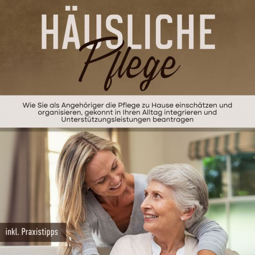 Martina Seefeld - Häusliche Pflege: Wie Sie als Angehöriger die Pflege zu Hause einschätzen und organisieren, gekonnt in Ihren Alltag integrieren und Unterstützungsleis