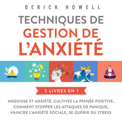 Derick Howell - Techniques de gestion de l'anxiété : 5 livres en 1: Angoisse et anxiété, Cultivez la pensée positive, Comment stopper les attaques de panique, Vaincre