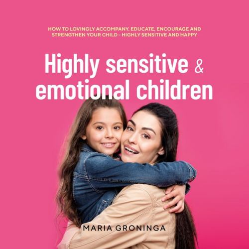 Maria Groninga - Highly sensitive & emotional children: How to lovingly accompany, educate, encourage and strengthen your child - Highly sensitive and happy