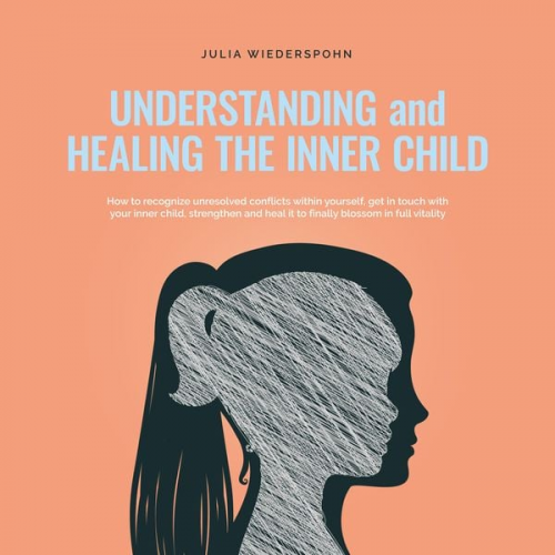 Julia Wiederspohn - Understanding and Healing the Inner Child: How to recognize unresolved conflicts within yourself, get in touch with your inner child, strengthen and h