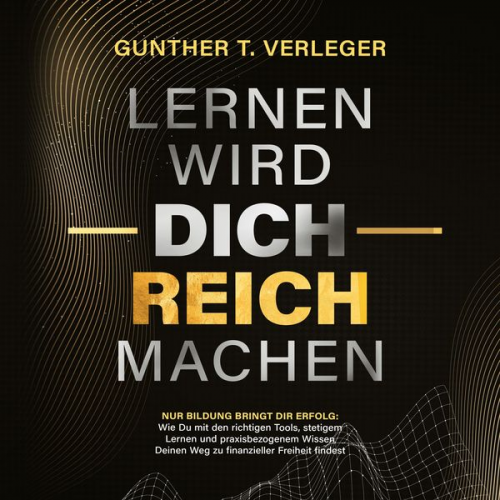 Gunther T. Verleger - Lernen wird dich reich machen – Nur Bildung bringt dir Erfolg: Wie du mit den richtigen Tools, stetigem Lernen und praxisbezogenem Wissen deinen Weg z