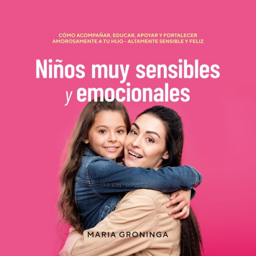 Maria Groninga - Niños muy sensibles y emocionales: Cómo acompañar, educar, apoyar y fortalecer amorosamente a tu hijo - Altamente sensible y feliz