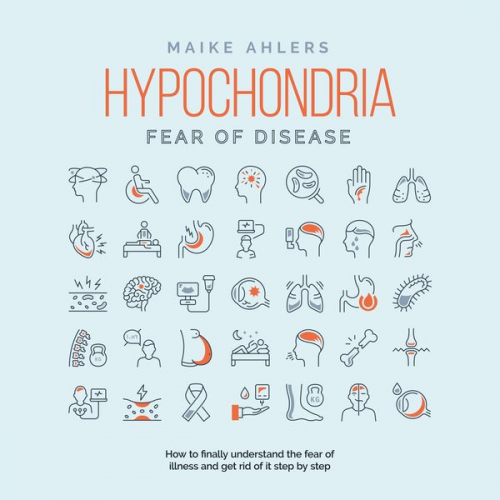 Maike Ahlers - Hypochondria - Fear of disease: How to finally understand the fear of illness and get rid of it step by step