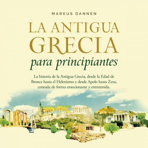 Markus Dannen - La antigua Grecia para principiantes: La historia de la Antigua Grecia, desde la Edad de Bronce hasta el Helenismo y desde Apolo hasta Zeus, contada d