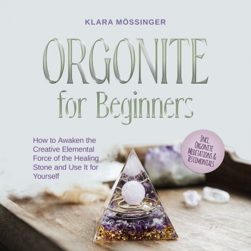 Klara Mössinger - Orgonite for Beginners: How to Awaken the Creative Elemental Force of the Healing Stone and Use It for Yourself - Incl. Orgonite Meditations & Testimo