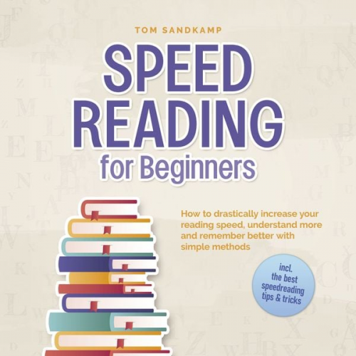 Tom Sandkamp - Speed Reading for Beginners: How to drastically increase your reading speed, understand more and remember better with simple methods - incl. the best