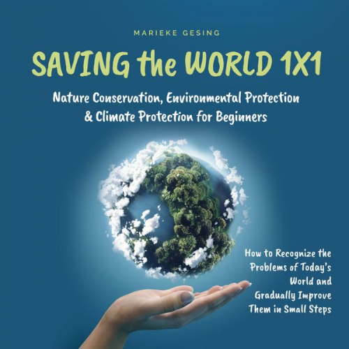 Marieke Gesing - Saving the World 1x1: Nature Conservation, Environmental Protection & Climate Protection for Beginners: How to Recognize the Problems of Today's World