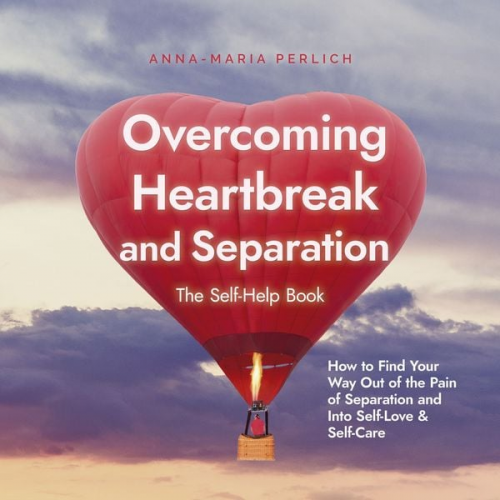 Anna-Maria Perlich - Overcoming Heartbreak and Separation: The Self-Help Book: How to Find Your Way Out of the Pain of Separation and Into Self-Love & Self-Care