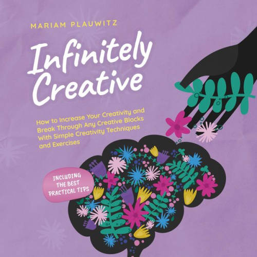 Mariam Plauwitz - Infinitely Creative: How to Increase Your Creativity and Break Through Any Creative Blocks With Simple Creativity Techniques and Exercises - Including