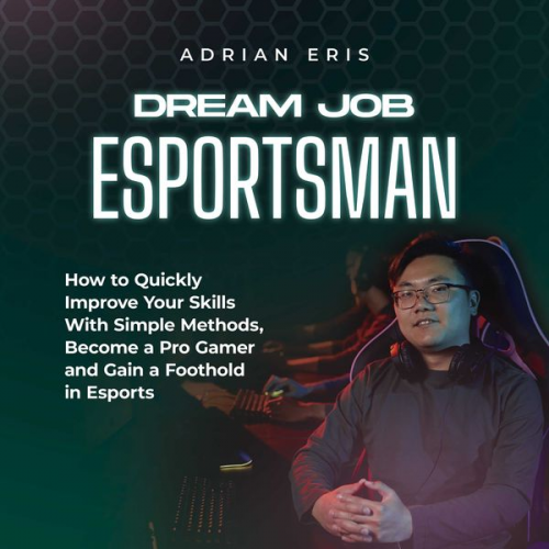 Adrian Eris - Dream Job Esportsman: How to Quickly Improve Your Skills With Simple Methods, Become a Pro Gamer and Gain a Foothold in Esports