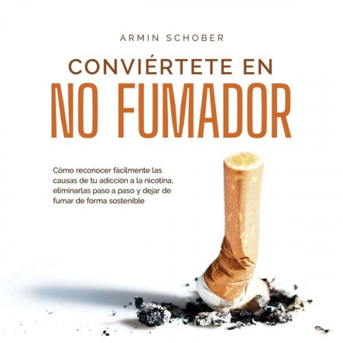 Armin Schober - Conviértete en no fumador: Cómo reconocer fácilmente las causas de tu adicción a la nicotina, eliminarlas paso a paso y dejar de fumar de forma sosten