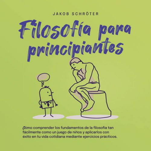 Jakob Schröter - Filosofía para principiantes: Cómo comprender los fundamentos de la filosofía tan fácilmente como un juego de niños y aplicarlos con éxito en tu vida