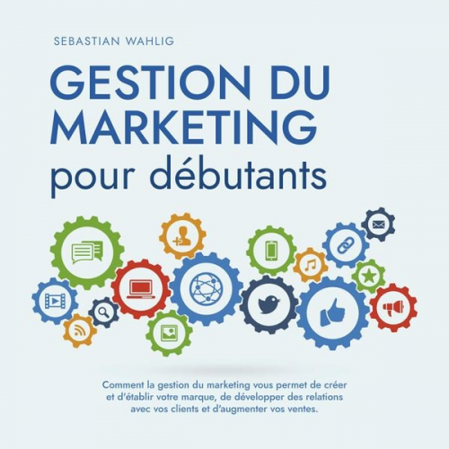 Sebastian Wahlig - Gestion du marketing pour débutants Comment la gestion du marketing vous permet de créer et d'établir votre marque, de développer des relations avec v