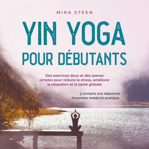 Mira Steen - Yin Yoga pour débutants Des exercices doux et des asanas simples pour réduire le stress, améliorer la relaxation et la santé globale - y compris une s