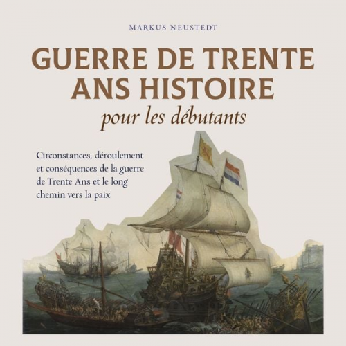 Markus Neustedt - Guerre de Trente Ans Histoire pour les débutants Circonstances, déroulement et conséquences de la guerre de Trente Ans et le long chemin vers la paix