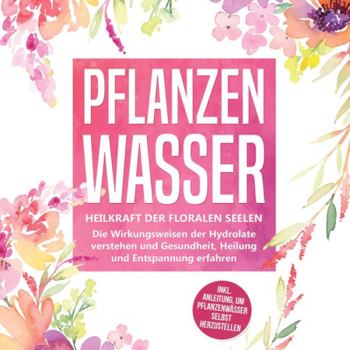 Verena Grapengeter - Pflanzenwasser: Heilkraft der floralen Seelen - Die Wirkungsweisen der Hydrolate verstehen und Gesundheit, Heilung und Entspannung erfahren inkl. Anle