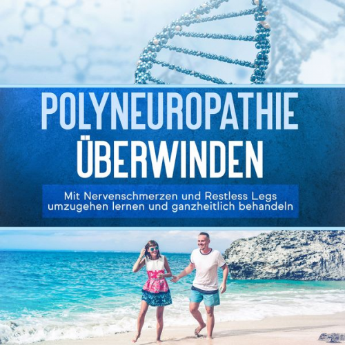 Katharina Neustedt - Polyneuropathie überwinden: Mit Nervenschmerzen und Restless Legs umzugehen lernen und ganzheitlich behandeln