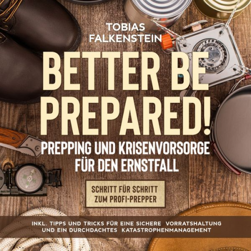 Tobias Falkenstein - Better be prepared!: Prepping und Krisenvorsorge für den Ernstfall: Schritt für Schritt zum Profi-Prepper - inkl. Tipps und Tricks für eine sichere Vo