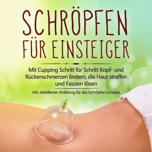 Lorina Grapengeter - Schröpfen für Einsteiger: Mit Cupping Schritt für Schritt Kopf- und Rückenschmerzen lindern, die Haut straffen und Faszien lösen - inkl. detaillierter