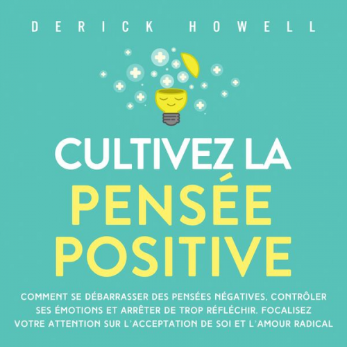 Derick Howell - Cultivez la pensée positive: Comment se débarrasser des pensées négatives, contrôler ses émotions et arrêter de trop réfléchir. Focalisez votre attent