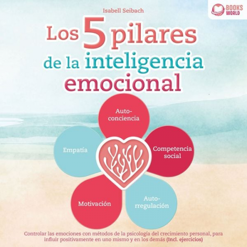 Isabell Seibach - Los 5 pilares de la inteligencia emocional: Controlar las emociones con métodos de la psicología del crecimiento personal, para influir positivamente