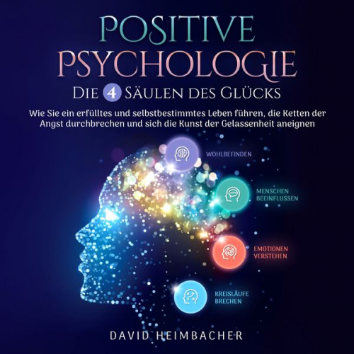 David Heimbacher - Positive Psychologie – Die 4 Säulen des Glücks: Wie Sie ein erfülltes und selbstbestimmtes Leben führen, die Ketten der Angst durchbrechen und sich di