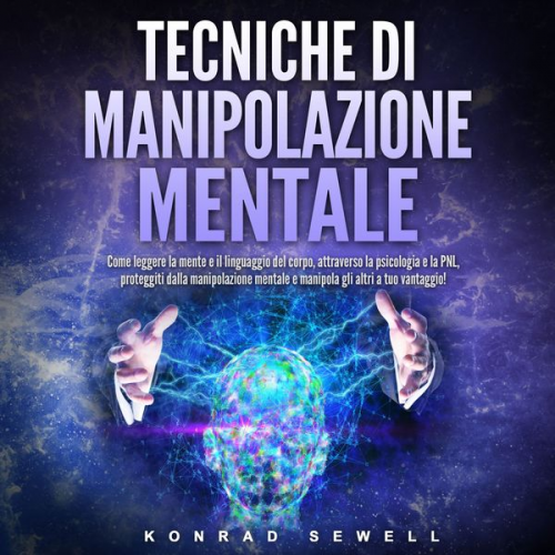 Konrad Sewell - Tecniche di manipolazione mentale: Come leggere la mente e il linguaggio del corpo, attraverso la psicologia e la PNL, proteggiti dalla manipolazione