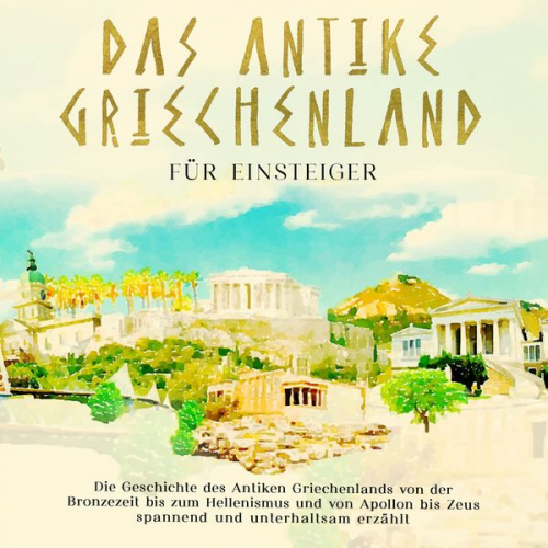 Markus Dannen - Das antike Griechenland für Einsteiger: Die Geschichte des Antiken Griechenlands von der Bronzezeit bis zum Hellenismus und von Apollon bis Zeus spann