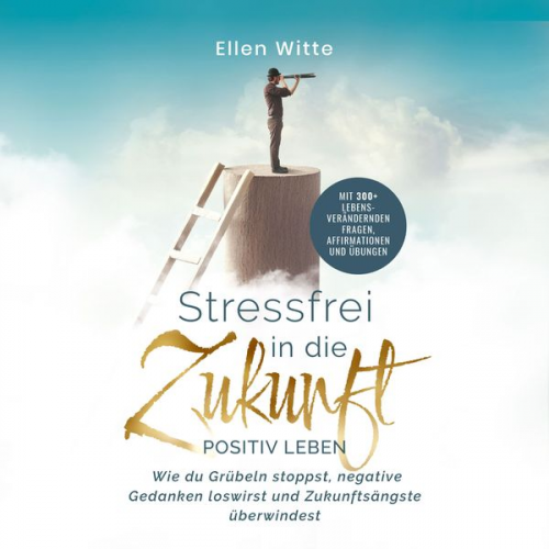 Ellen Witte - Stressfrei in die Zukunft - Positiv leben: Wie du Grübeln stoppst, negative Gedanken loswirst und Zukunftsängste überwindest | Mit 300+ lebensveränder