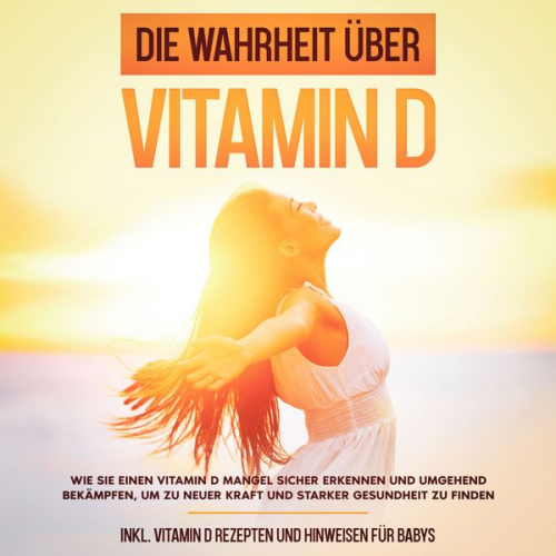 Anette Knabe - Die Wahrheit über Vitamin D: Wie Sie einen Vitamin D Mangel sicher erkennen und umgehend bekämpfen, um zu neuer Kraft und starker Gesundheit zu finden