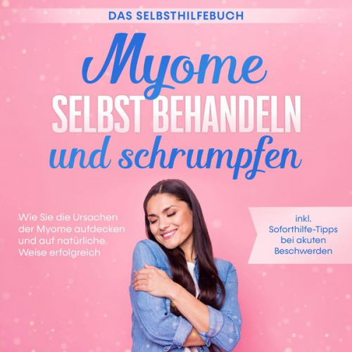 Elisabeth Cornelsen - Myome selbst behandeln und schrumpfen – Das Selbsthilfebuch: Wie Sie die Ursachen der Myome aufdecken und auf natürliche Weise erfolgreich behandeln -