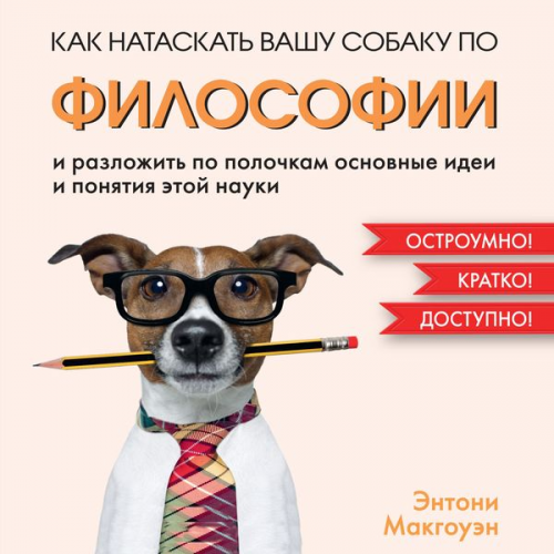 Anthony Mcgowan - How to Teach Philosophy to Your Dog: Exploring the Big Questions in Life