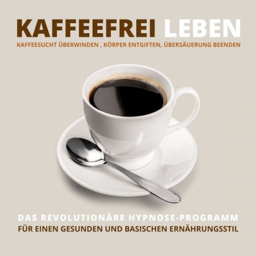 Tanja Kohl - Kaffeefrei leben: Kaffeesucht überwinden, Körper entgiften, Übersäuerung beenden