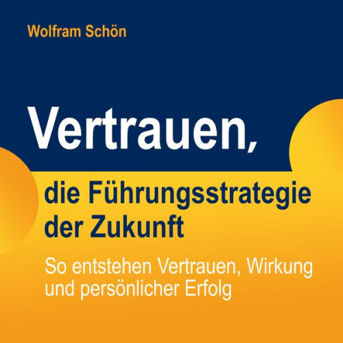 Wolfram Schön - Vertrauen, die Führungsstrategie der Zukunft: So entstehen Vertrauen, Wirkung und persönlicher Erfolg