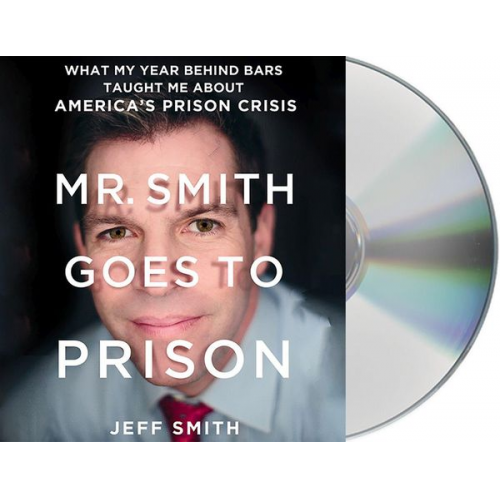 Jeff Smith - Mr. Smith Goes to Prison: What My Year Behind Bars Taught Me about America's Prison Crisis