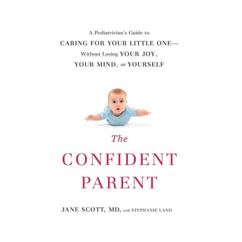 Jane Scott Stephanie Land - The Confident Parent: A Pediatrician's Guide to Caring for Your Little One Without Losing Your Joy, Your Mind, or Yourself