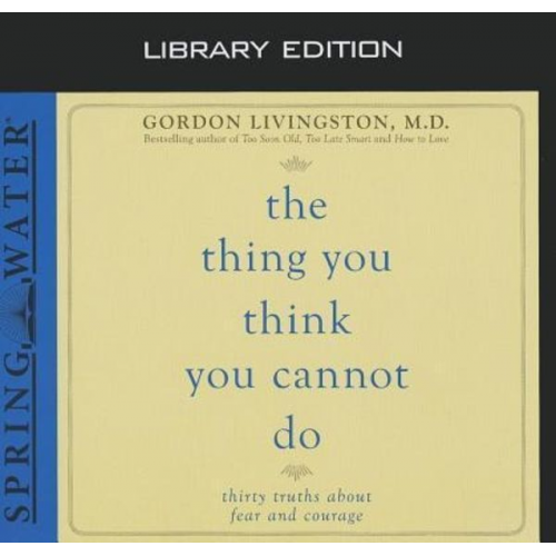 Gordon Livingston - The Thing You Think You Cannot Do (Library Edition): Thirty Truths You Need to Know Now about Fear and Courage