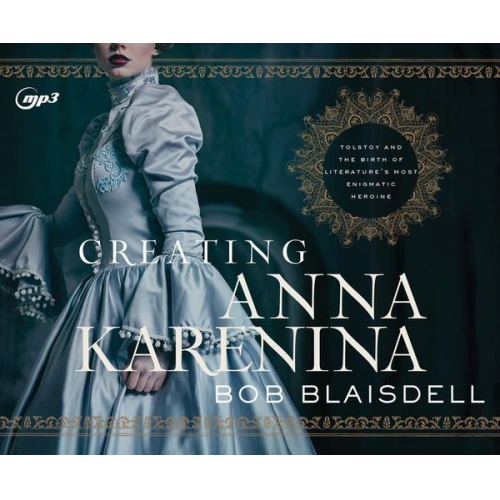 Bob Blaisdell - Creating Anna Karenina: Tolstoy and the Birth of Literature's Most Enigmatic Heroine